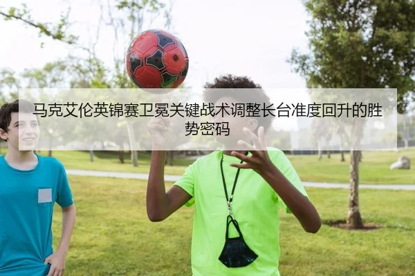 马克艾伦英锦赛卫冕关键战术调整长台准度回升的胜势密码
